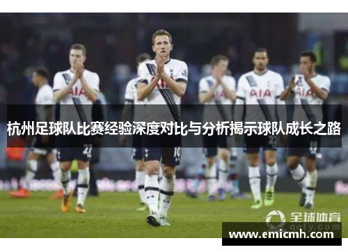 杭州足球队比赛经验深度对比与分析揭示球队成长之路