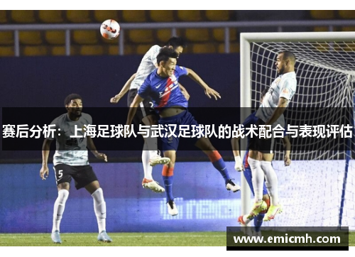 赛后分析：上海足球队与武汉足球队的战术配合与表现评估