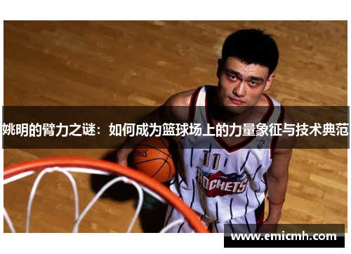 姚明的臂力之谜：如何成为篮球场上的力量象征与技术典范
