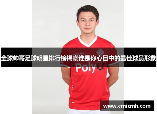 全球帅哥足球明星排行榜揭晓谁是你心目中的最佳球员形象