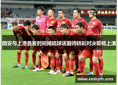 国安与上港首发时间揭晓球迷期待精彩对决即将上演