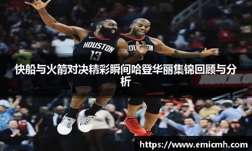 必一快船与火箭对决精彩瞬间哈登华丽集锦回顾与分析